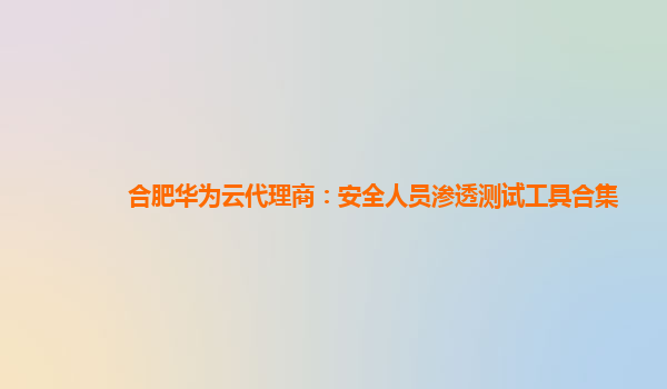 合肥华为云代理商：安全人员渗透测试工具合集