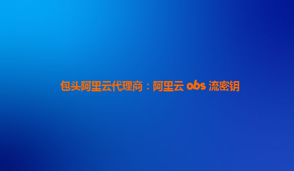 包头阿里云代理商：阿里云 obs 流密钥