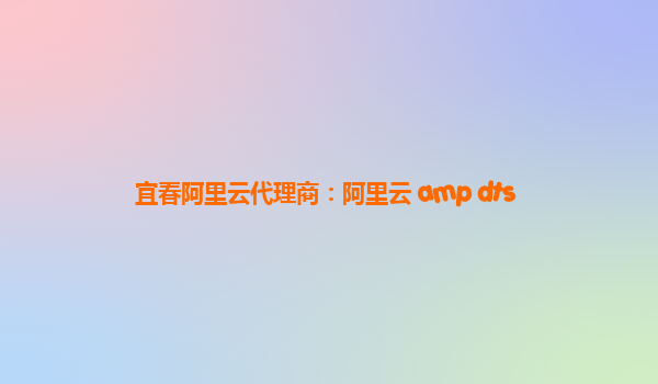 宜春阿里云代理商：阿里云 amp dts