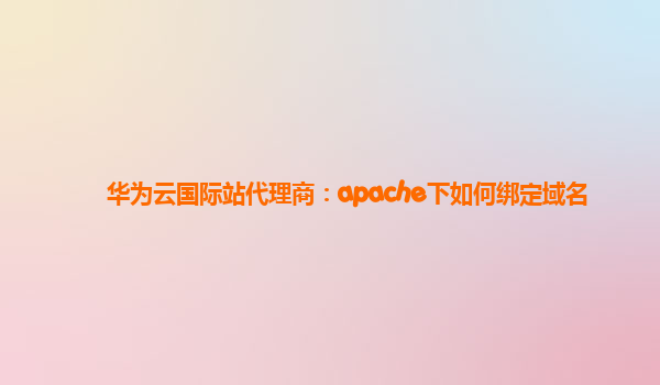 华为云国际站代理商：apache下如何绑定域名
