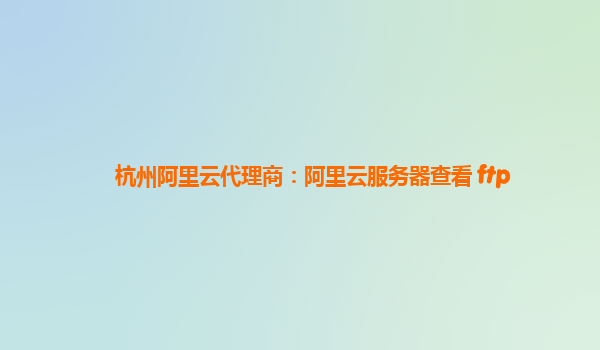 杭州阿里云代理商：阿里云服务器查看 ftp