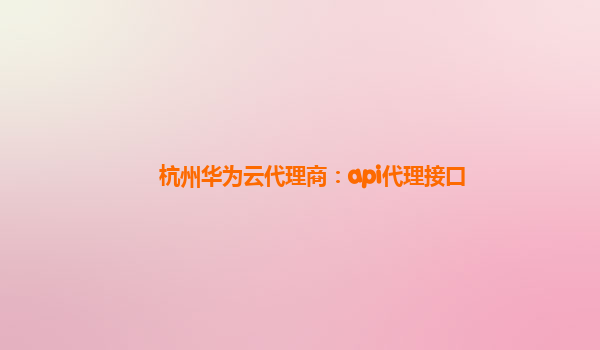 杭州华为云代理商：api代理接口