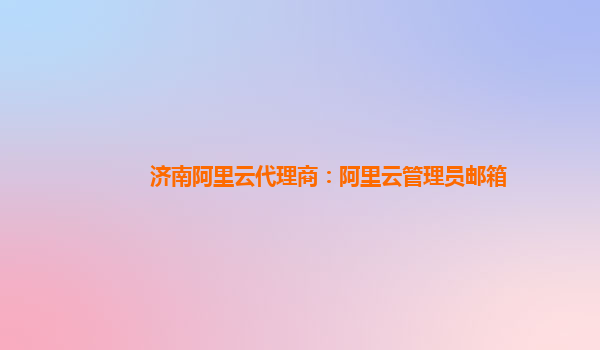 济南阿里云代理商：阿里云管理员邮箱