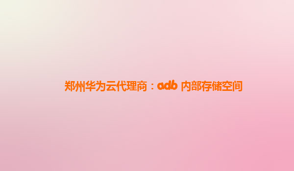 郑州华为云代理商：adb 内部存储空间