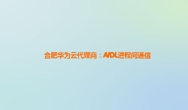 合肥华为云代理商：AIDL进程间通信