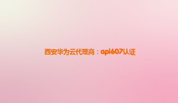 西安华为云代理商：api607认证