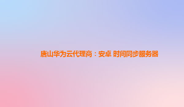 唐山华为云代理商：安卓 时间同步服务器