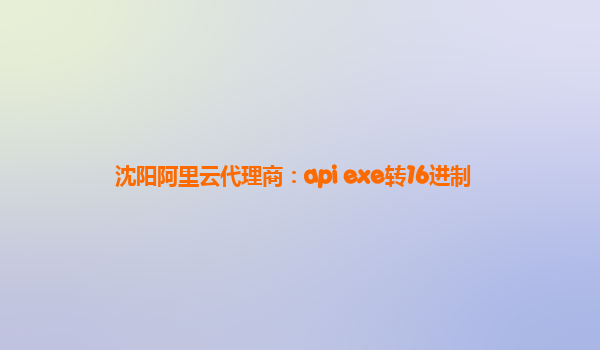 沈阳阿里云代理商：api exe转16进制