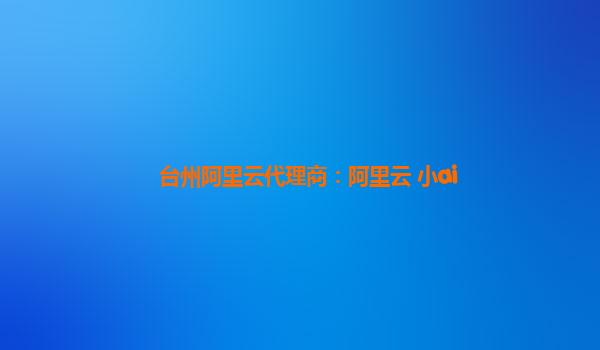 台州阿里云代理商：阿里云 小ai