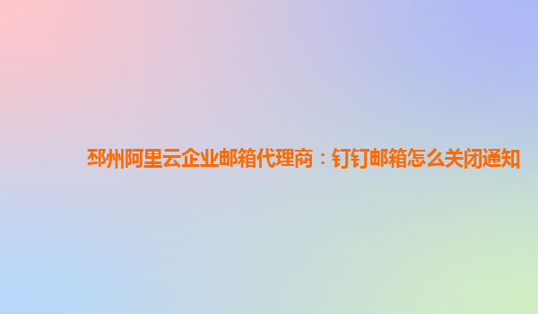 邳州阿里云企业邮箱代理商：钉钉邮箱怎么关闭通知