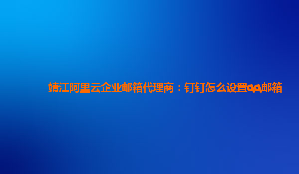靖江阿里云企业邮箱代理商：钉钉怎么设置qq邮箱