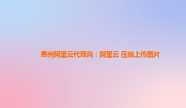 惠州阿里云代理商：阿里云 压缩上传图片