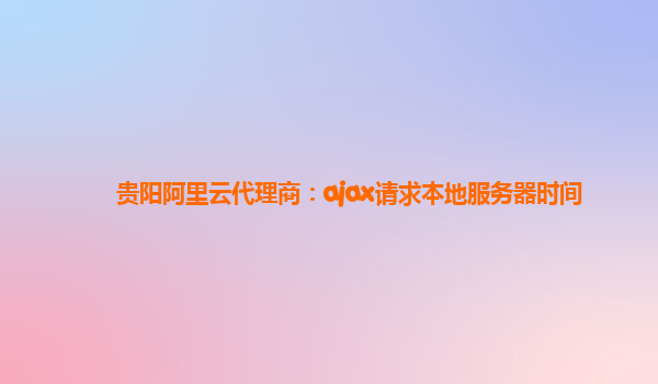 贵阳阿里云代理商：ajax请求本地服务器时间