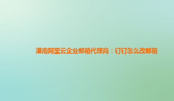 灌南阿里云企业邮箱代理商：钉钉怎么改邮箱