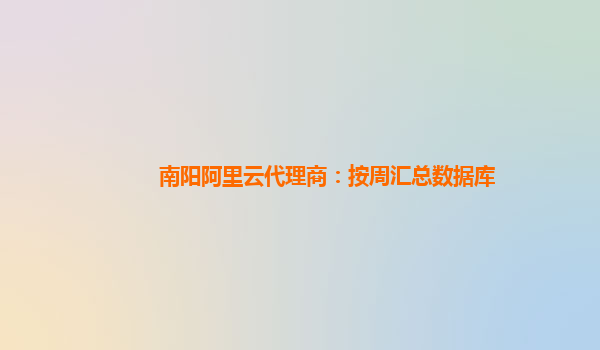南阳阿里云代理商：按周汇总数据库