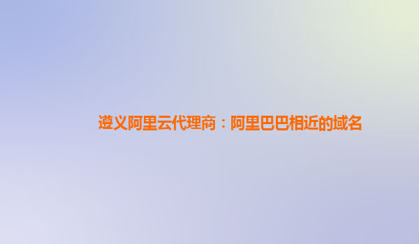 遵义阿里云代理商：阿里巴巴相近的域名