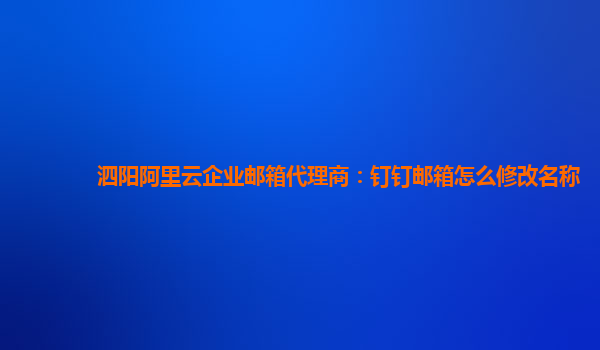 泗阳阿里云企业邮箱代理商：钉钉邮箱怎么修改名称