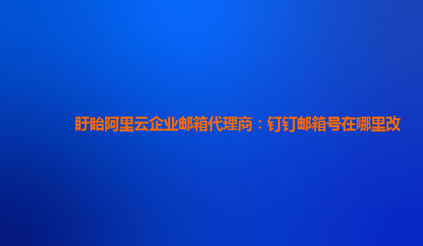 盱眙阿里云企业邮箱代理商：钉钉邮箱号在哪里改