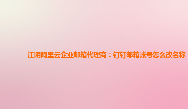 江阴阿里云企业邮箱代理商：钉钉邮箱账号怎么改名称