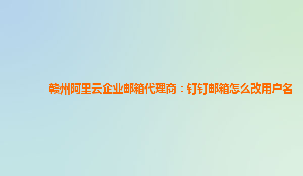 赣州阿里云企业邮箱代理商：钉钉邮箱怎么改用户名