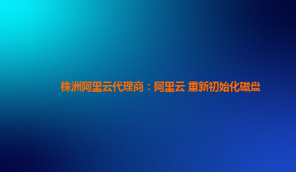 株洲阿里云代理商：阿里云 重新初始化磁盘