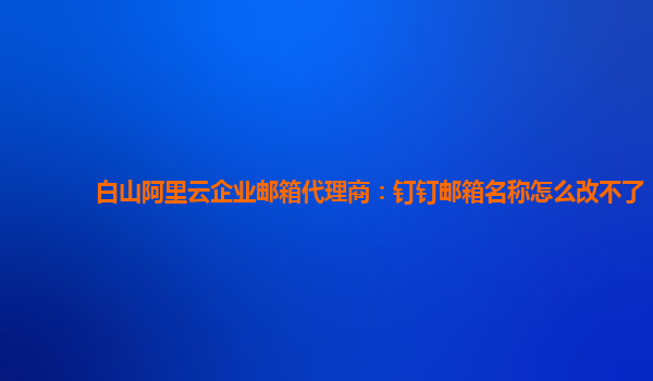 白山阿里云企业邮箱代理商：钉钉邮箱名称怎么改不了