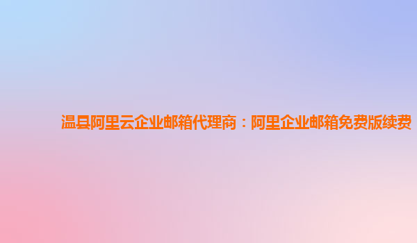 温县阿里云企业邮箱代理商：阿里企业邮箱免费版续费