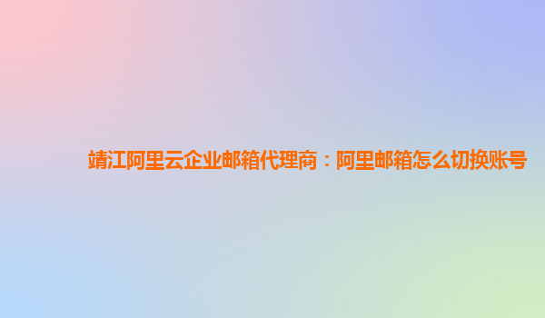 靖江阿里云企业邮箱代理商：阿里邮箱怎么切换账号