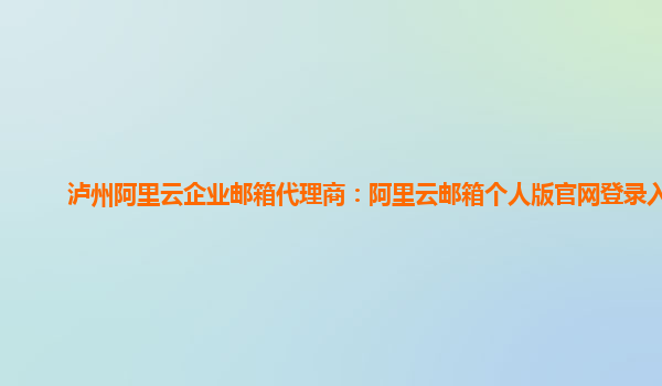 泸州阿里云企业邮箱代理商：阿里云邮箱个人版官网登录入口