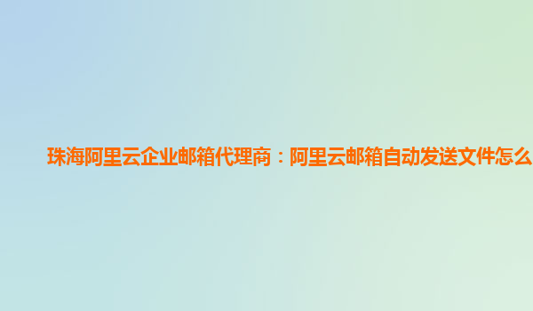 珠海阿里云企业邮箱代理商：阿里云邮箱自动发送文件怎么回事