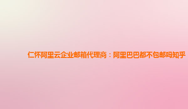 仁怀阿里云企业邮箱代理商：阿里巴巴都不包邮吗知乎