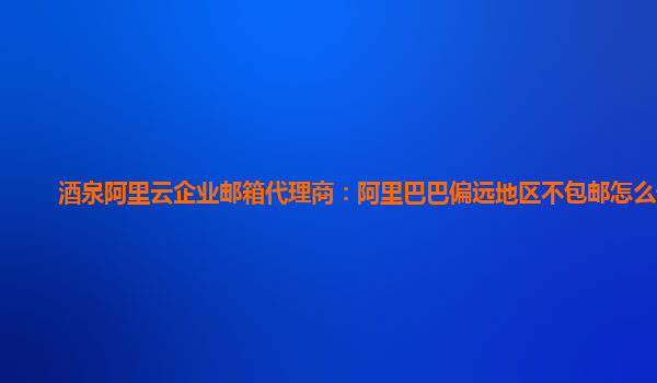 酒泉阿里云企业邮箱代理商：阿里巴巴偏远地区不包邮怎么设置