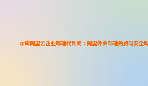 永康阿里云企业邮箱代理商：阿里外贸邮箱免费吗安全吗