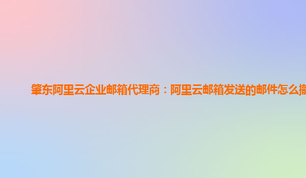 肇东阿里云企业邮箱代理商：阿里云邮箱发送的邮件怎么撤回