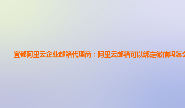 宜都阿里云企业邮箱代理商：阿里云邮箱可以绑定微信吗怎么绑定