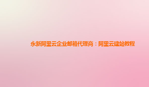 永新阿里云企业邮箱代理商：阿里云建站教程