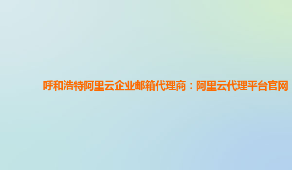 呼和浩特阿里云企业邮箱代理商：阿里云代理平台官网