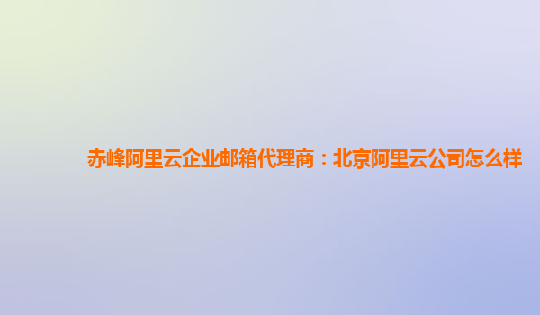 赤峰阿里云企业邮箱代理商：北京阿里云公司怎么样