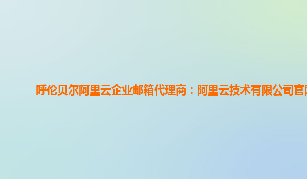 呼伦贝尔阿里云企业邮箱代理商：阿里云技术有限公司官网