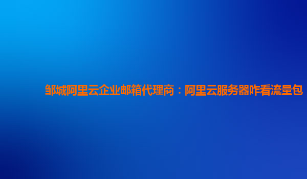 邹城阿里云企业邮箱代理商：阿里云服务器咋看流量包