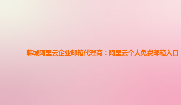 韩城阿里云企业邮箱代理商：阿里云个人免费邮箱入口