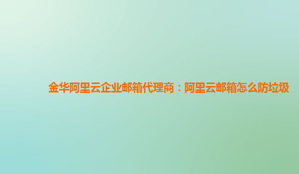 金华阿里云企业邮箱代理商：阿里云邮箱怎么防垃圾