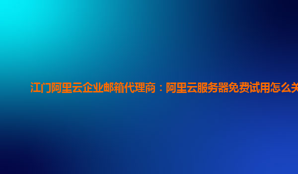 江门阿里云企业邮箱代理商：阿里云服务器免费试用怎么关闭