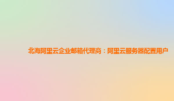 北海阿里云企业邮箱代理商：阿里云服务器配置用户
