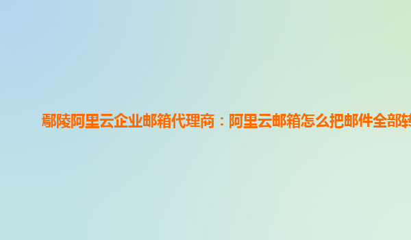 鄢陵阿里云企业邮箱代理商：阿里云邮箱怎么把邮件全部转发