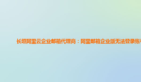 长垣阿里云企业邮箱代理商：阿里邮箱企业版无法登录账号