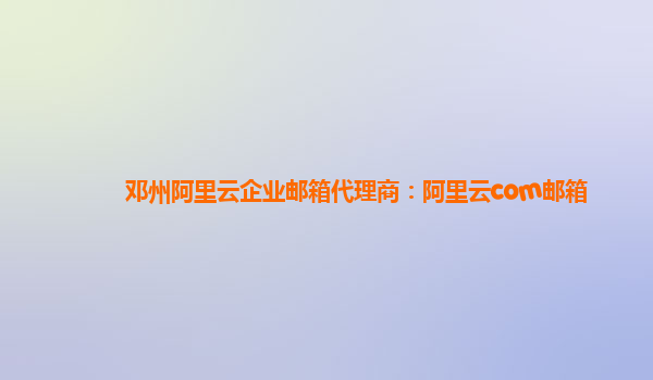 邓州阿里云企业邮箱代理商：阿里云com邮箱