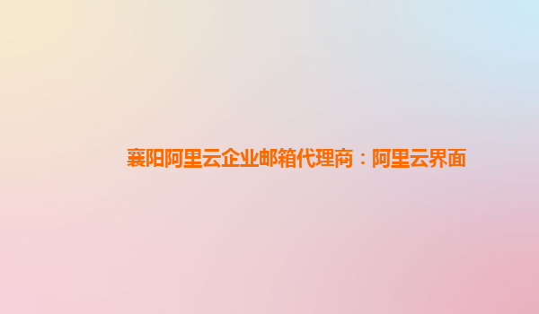 襄阳阿里云企业邮箱代理商：阿里云界面