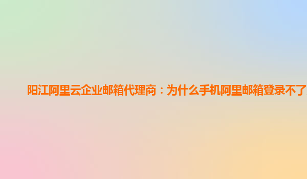 阳江阿里云企业邮箱代理商：为什么手机阿里邮箱登录不了账号