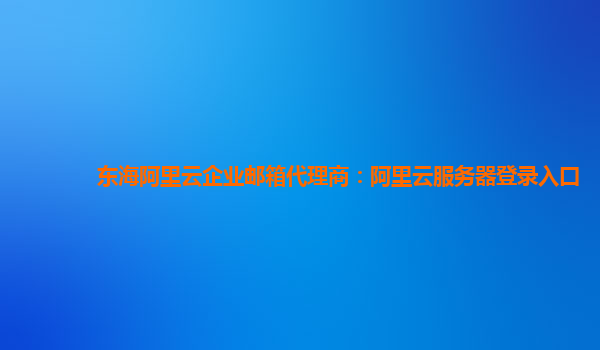 东海阿里云企业邮箱代理商：阿里云服务器登录入口